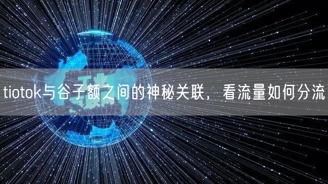 tiotok与谷子额之间的神秘关联，看流量如何分流