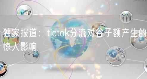 独家报道：tiotok分流对谷子额产生的惊人影响