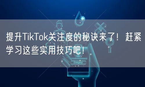 提升TikTok关注度的秘诀来了！赶紧学习这些实用技巧吧！
