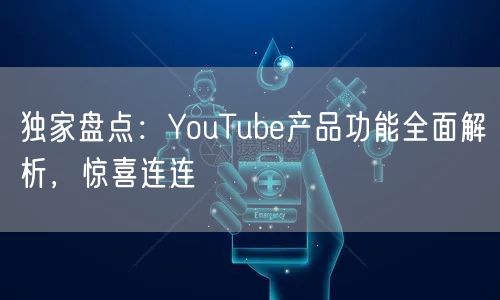 独家盘点：YouTube产品功能全面解析，惊喜连连