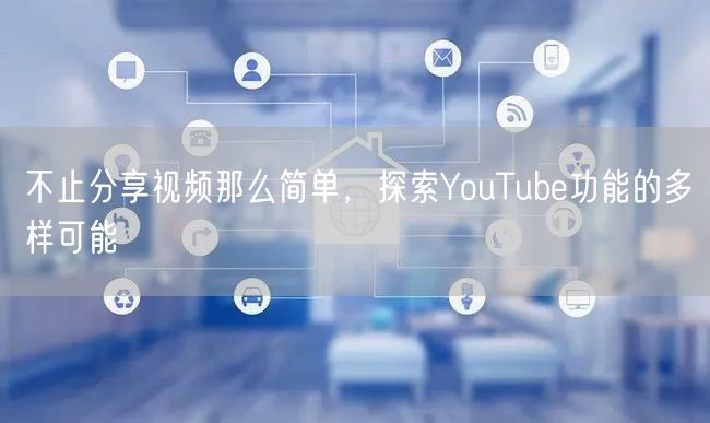 不止分享视频那么简单，探索YouTube功能的多样可能