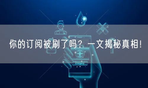 你的订阅被刷了吗？一文揭秘真相！