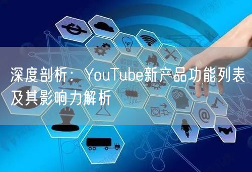 深度剖析：YouTube新产品功能列表及其影响力解析
