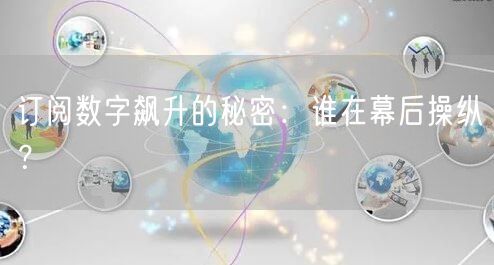 订阅数字飙升的秘密：谁在幕后操纵？