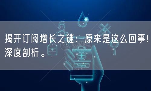 揭开订阅增长之谜：原来是这么回事！深度剖析。