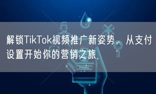 解锁TikTok视频推广新姿势，从支付设置开始你的营销之旅
