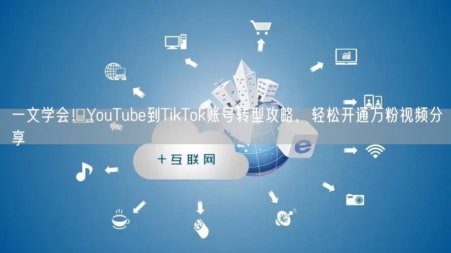 一文学会！YouTube到TikTok账号转型攻略，轻松开通万粉视频分享