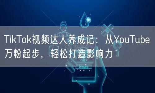 TikTok视频达人养成记：从YouTube万粉起步，轻松打造影响力