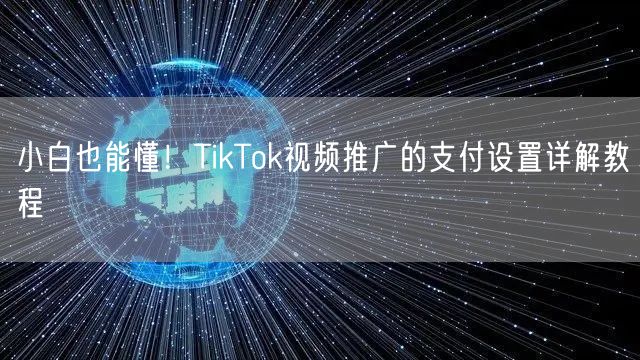 小白也能懂！TikTok视频推广的支付设置详解教程