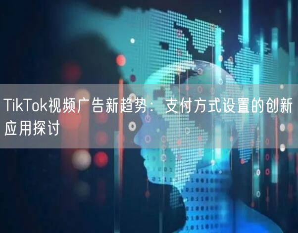 TikTok视频广告新趋势：支付方式设置的创新应用探讨