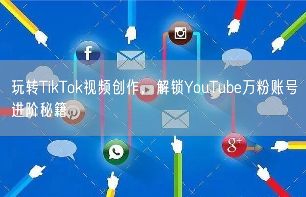 玩转TikTok视频创作，解锁YouTube万粉账号进阶秘籍