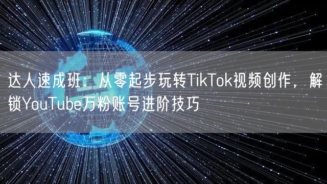 达人速成班：从零起步玩转TikTok视频创作，解锁YouTube万粉账号进阶技巧