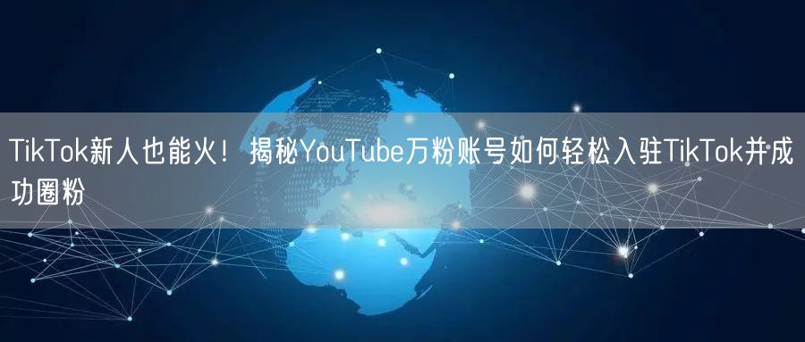 TikTok新人也能火！揭秘YouTube万粉账号如何轻松入驻TikTok并成功圈粉