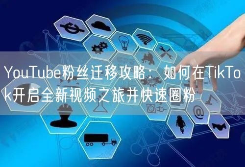YouTube粉丝迁移攻略：如何在TikTok开启全新视频之旅并快速圈粉