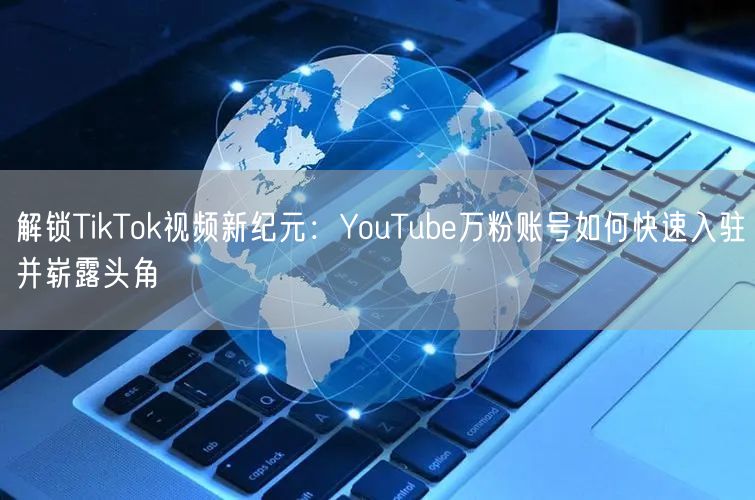 解锁TikTok视频新纪元：YouTube万粉账号如何快速入驻并崭露头角