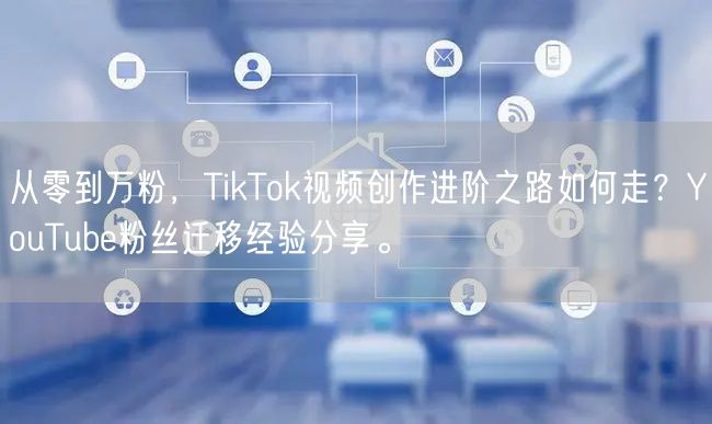 从零到万粉，TikTok视频创作进阶之路如何走？YouTube粉丝迁移经验分享。