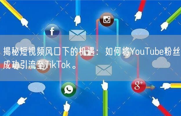 揭秘短视频风口下的机遇：如何将YouTube粉丝成功引流至TikTok。