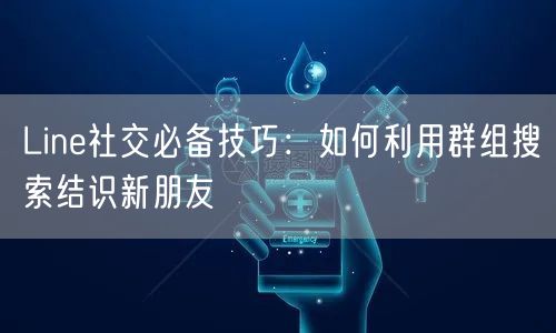 Line社交必备技巧：如何利用群组搜索结识新朋友