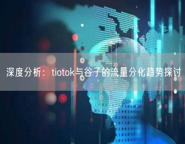 深度分析：tiotok与谷子的流量分化趋势探讨