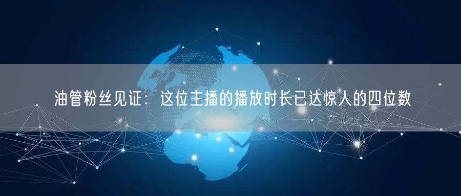 油管粉丝见证：这位主播的播放时长已达惊人的四位数