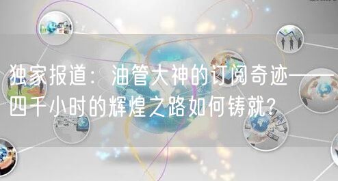 独家报道：油管大神的订阅奇迹——四千小时的辉煌之路如何铸就?