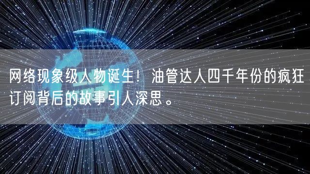 网络现象级人物诞生！油管达人四千年份的疯狂订阅背后的故事引人深思。