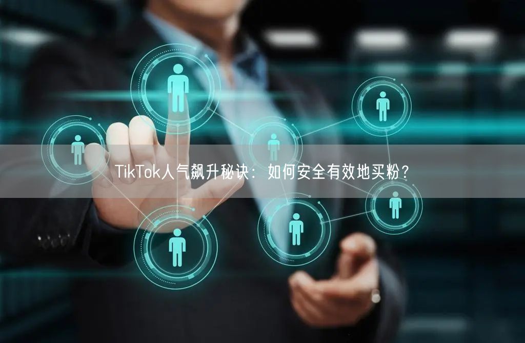 TikTok人气飙升秘诀：如何安全有效地买粉？