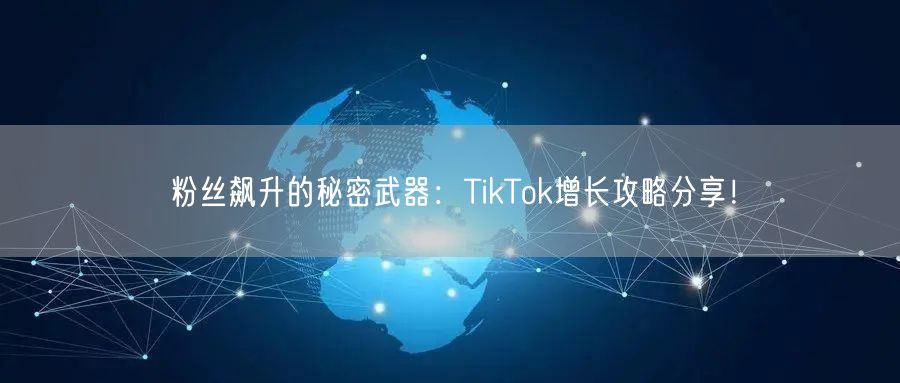 粉丝飙升的秘密武器：TikTok增长攻略分享！