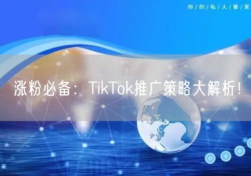 涨粉必备：TikTok推广策略大解析！
