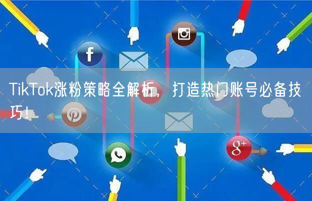 TikTok涨粉策略全解析，打造热门账号必备技巧！