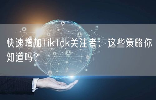 快速增加TikTok关注者：这些策略你知道吗？