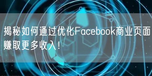 揭秘如何通过优化Facebook商业页面赚取更多收入！