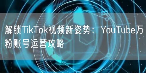 解锁TikTok视频新姿势：YouTube万粉账号运营攻略