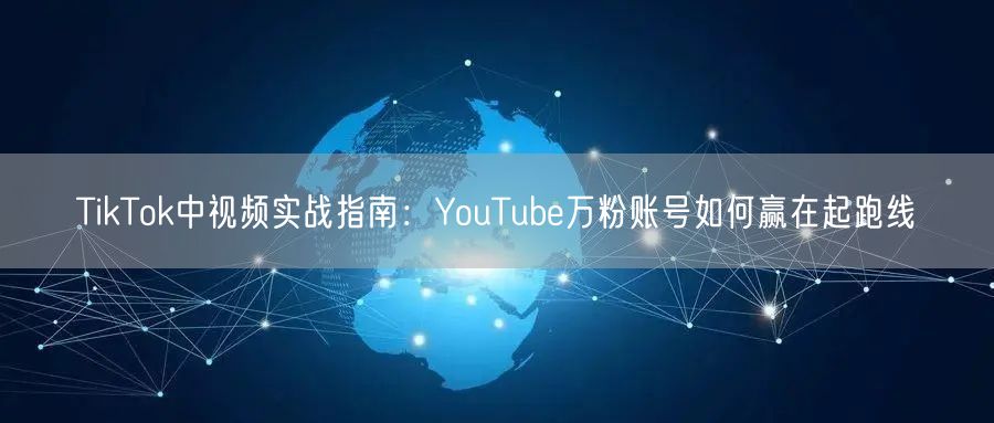 TikTok中视频实战指南：YouTube万粉账号如何赢在起跑线