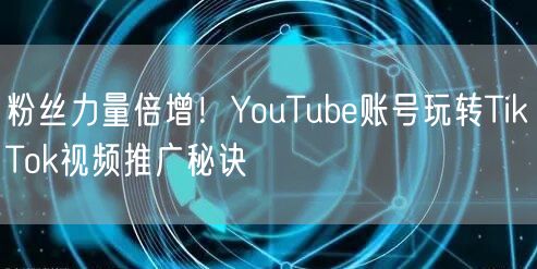粉丝力量倍增！YouTube账号玩转TikTok视频推广秘诀