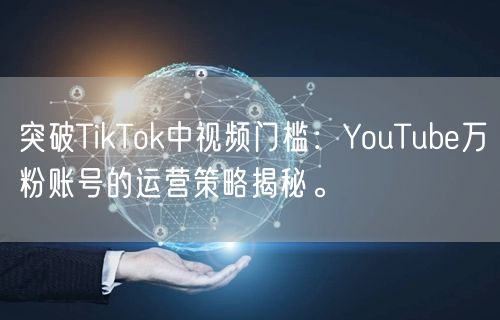 突破TikTok中视频门槛：YouTube万粉账号的运营策略揭秘。