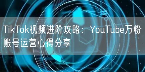 TikTok视频进阶攻略：YouTube万粉账号运营心得分享