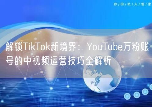 解锁TikTok新境界：YouTube万粉账号的中视频运营技巧全解析
