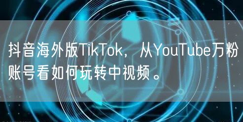 抖音海外版TikTok，从YouTube万粉账号看如何玩转中视频。