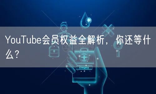 YouTube会员权益全解析，你还等什么？
