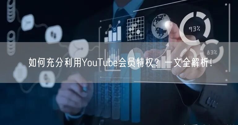 如何充分利用YouTube会员特权？一文全解析！