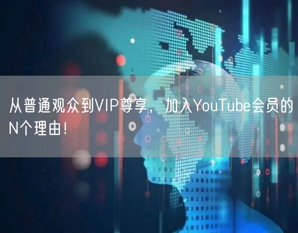 从普通观众到VIP尊享，加入YouTube会员的N个理由！