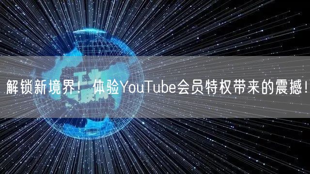 解锁新境界！体验YouTube会员特权带来的震撼！