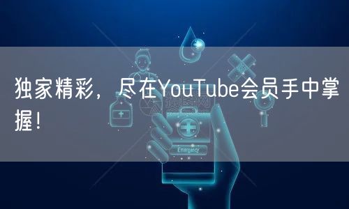 独家精彩，尽在YouTube会员手中掌握！