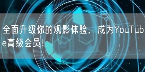 全面升级你的观影体验，成为YouTube高级会员！