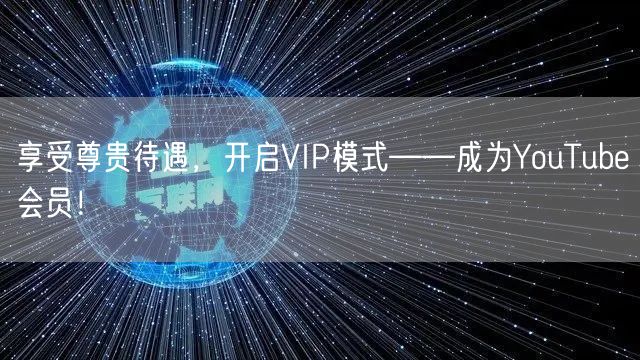 享受尊贵待遇，开启VIP模式——成为YouTube会员！