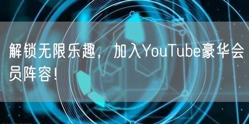 解锁无限乐趣，加入YouTube豪华会员阵容！