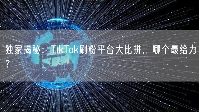 独家揭秘：TikTok刷粉平台大比拼，哪个最给力？