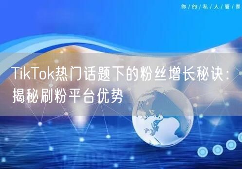 TikTok热门话题下的粉丝增长秘诀：揭秘刷粉平台优势