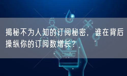 揭秘不为人知的订阅秘密，谁在背后操纵你的订阅数增长？